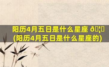 阳历4月五日是什么星座 🦉 (阳历4月五日是什么星座的)